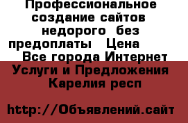 Профессиональное создание сайтов, недорого, без предоплаты › Цена ­ 5 000 - Все города Интернет » Услуги и Предложения   . Карелия респ.